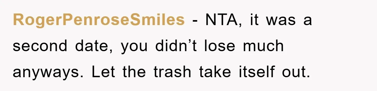 RogerPenroseSmiles − NTA, it was a second date, you didn’t lose much anyways. Let the trash take itself out.