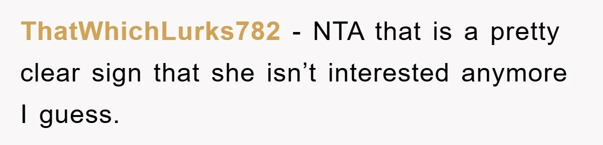 ThatWhichLurks782 − NTA that is a pretty clear sign that she isn’t interested anymore I guess.