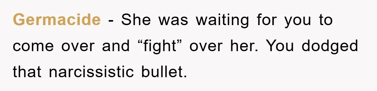 Germacide − She was waiting for you to come over and “fight” over her. You dodged that narcissistic bullet.