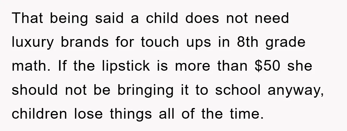 That being said a child does not need luxury brands for touch ups in 8th grade math. If the lipstick is more than $50 she should not be bringing it...