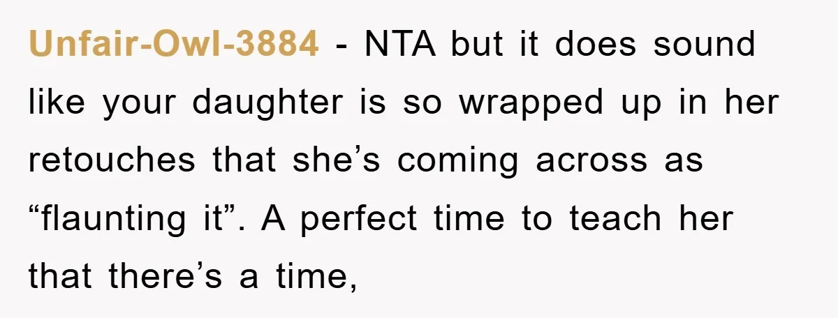 Unfair-Owl-3884 − NTA but it does sound like your daughter is so wrapped up in her retouches that she’s coming across as “flaunting it”. A perfect time to teach her...