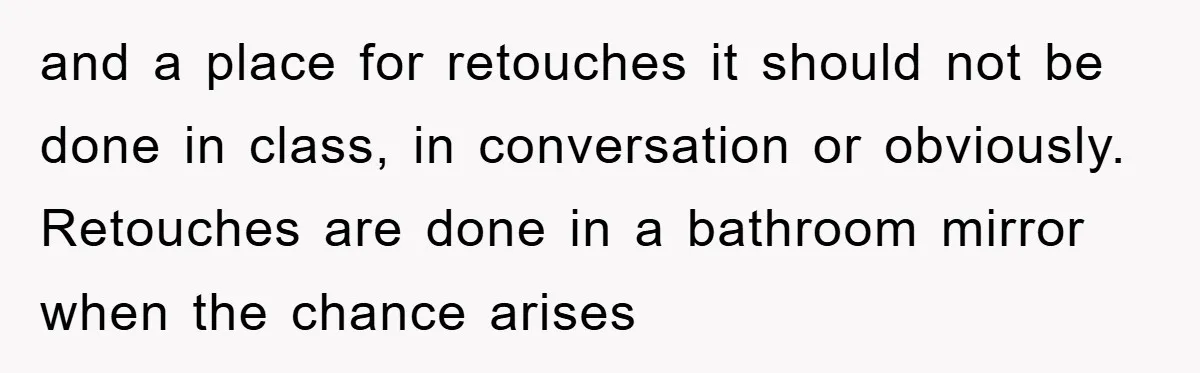 and a place for retouches it should not be done in class, in conversation or obviously. Retouches are done in a bathroom mirror when the chance arises