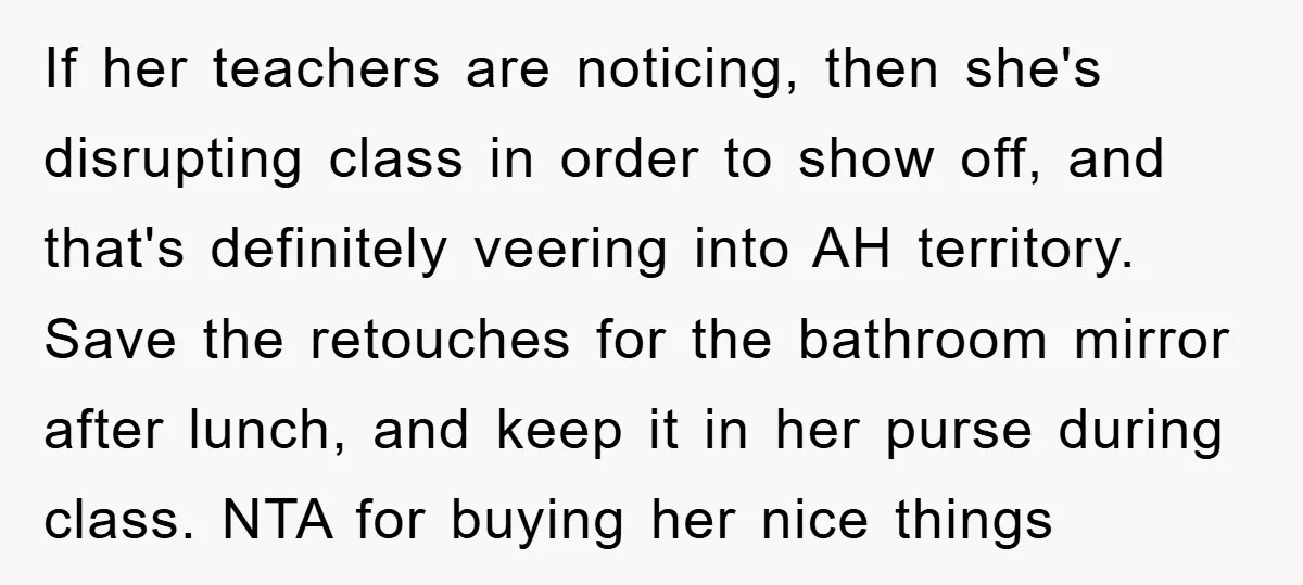 If her teachers are noticing, then she's disrupting class in order to show off, and that's definitely veering into AH territory. Save the retouches for the bathroom mirror after lunch,...