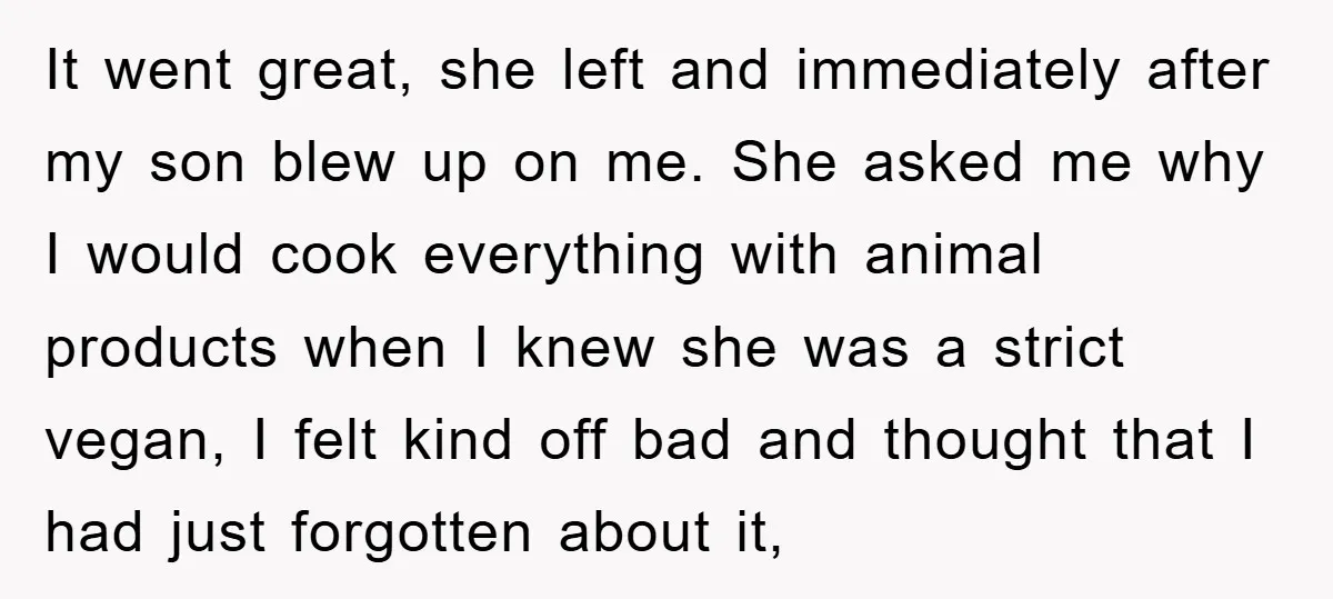 It went great, she left and immediately after my son blew up on me. She asked me why I would cook everything with animal products when I knew she was...