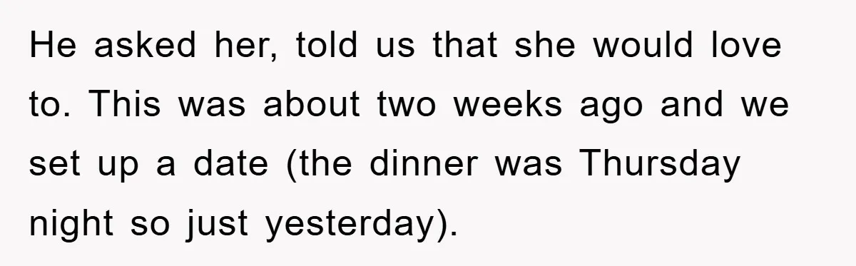 He asked her, told us that she would love to. This was about two weeks ago and we set up a date (the dinner was Thursday night so just yesterday).