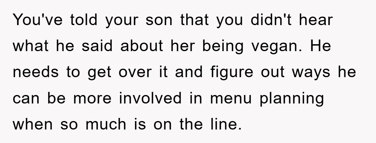 You've told your son that you didn't hear what he said about her being vegan. He needs to get over it and figure out ways he can be more involved...