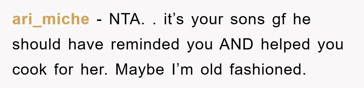 ari_miche − NTA. . it’s your sons gf he should have reminded you AND helped you cook for her. Maybe I’m old fashioned.