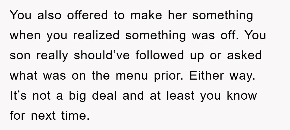 You also offered to make her something when you realized something was off. You son really should’ve followed up or asked what was on the menu prior. Either way. It’s...