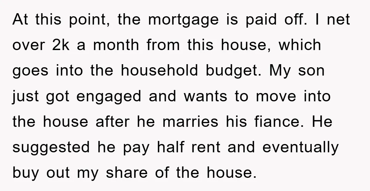 At this point, the mortgage is paid off. I net over 2k a month from this house, which goes into the household budget. My son just got engaged and wants...