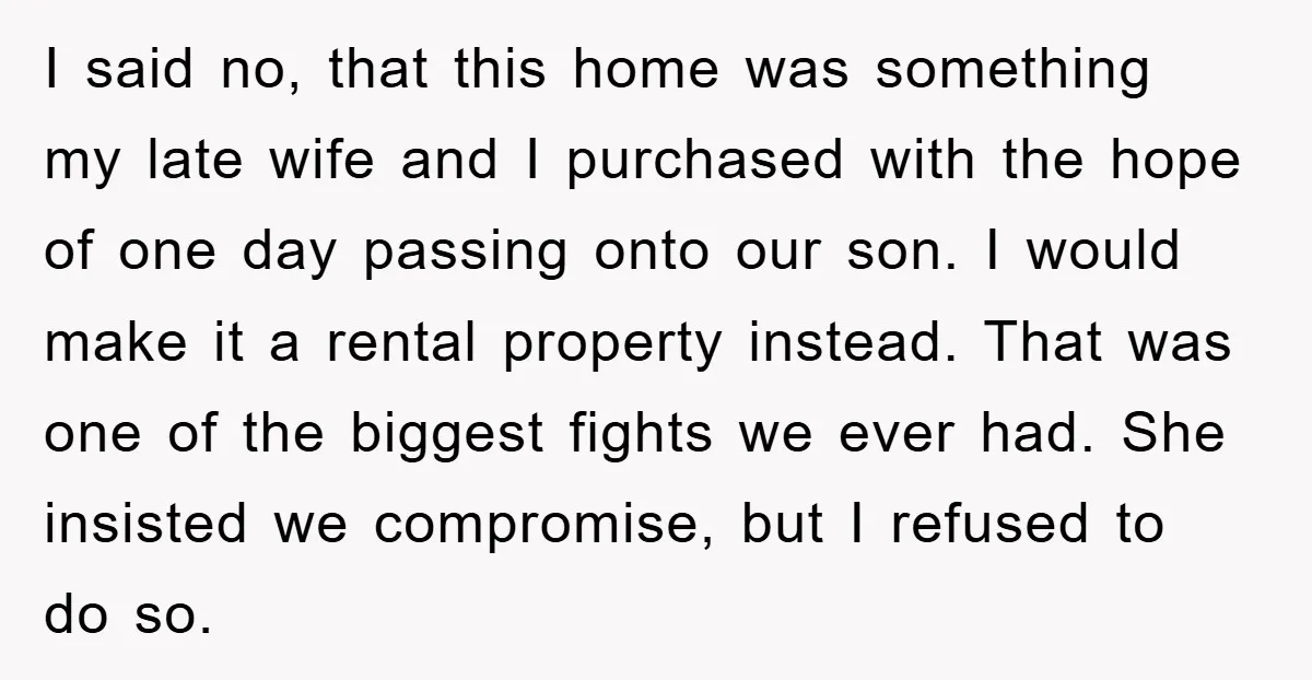 I said no, that this home was something my late wife and I purchased with the hope of one day passing onto our son. I would make it a rental...