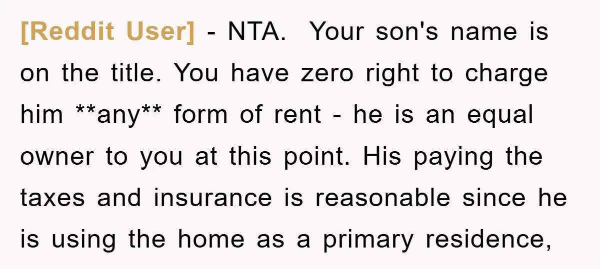 [Reddit User] − NTA. ​ Your son's name is on the title. You have zero right to charge him **any** form of rent - he is an equal owner to...
