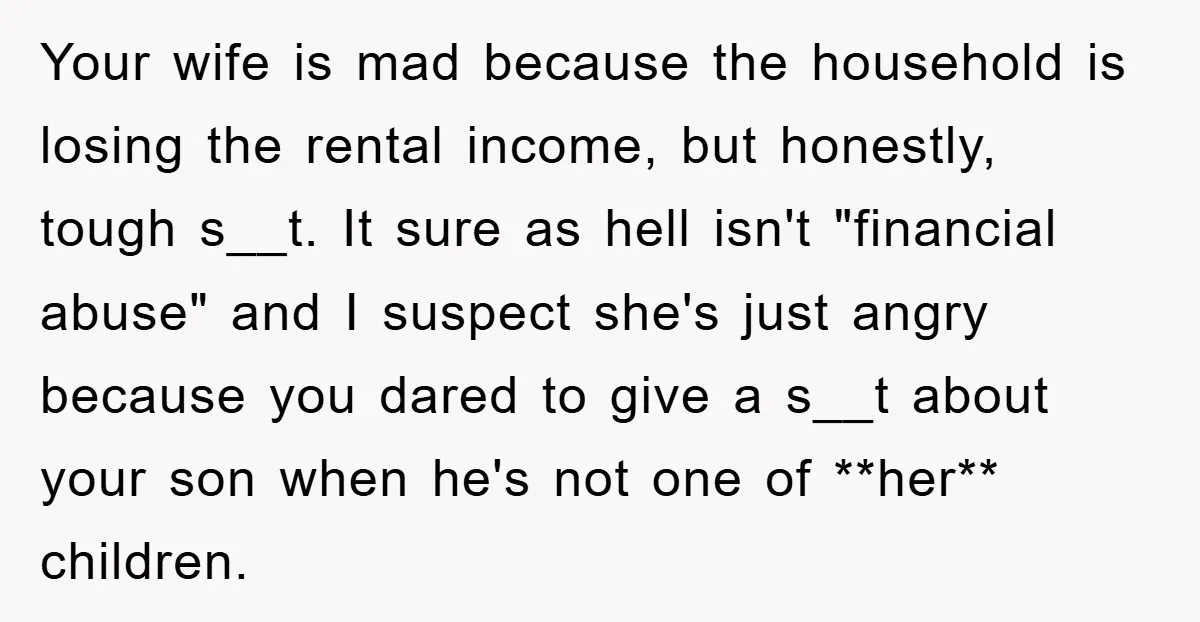 Your wife is mad because the household is losing the rental income, but honestly, tough s__t. It sure as hell isn't "financial abuse" and I suspect she's just angry because...