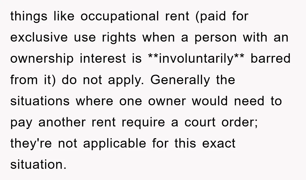 things like occupational rent (paid for exclusive use rights when a person with an ownership interest is **involuntarily** barred from it) do not apply. Generally the situations where one owner...