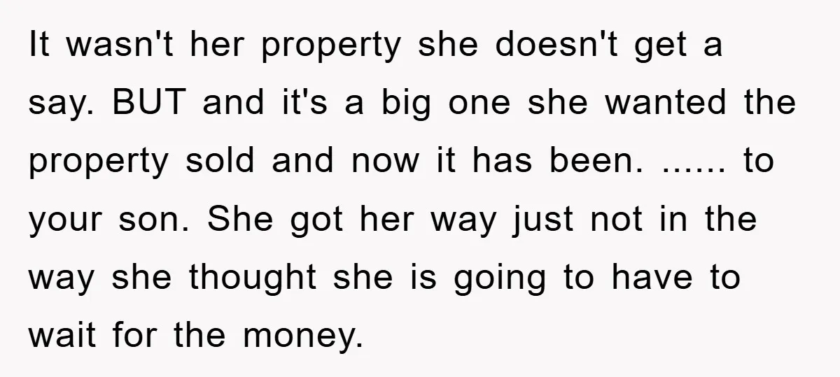 It wasn't her property she doesn't get a say. BUT and it's a big one she wanted the property sold and now it has been. ...... to your son. She...