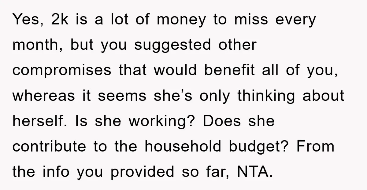Yes, 2k is a lot of money to miss every month, but you suggested other compromises that would benefit all of you, whereas it seems she’s only thinking about herself....