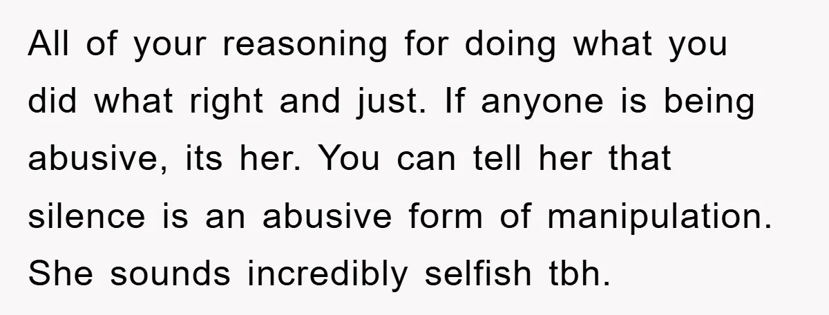 All of your reasoning for doing what you did what right and just. If anyone is being abusive, its her. You can tell her that silence is an abusive form...