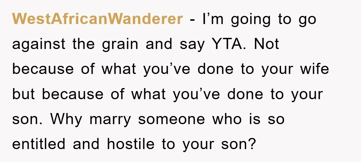 WestAfricanWanderer − I’m going to go against the grain and say YTA. Not because of what you’ve done to your wife but because of what you’ve done to your son....