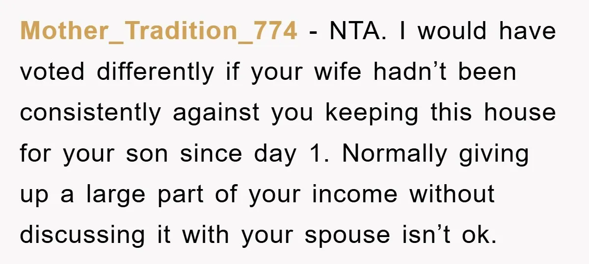 Mother_Tradition_774 − NTA. I would have voted differently if your wife hadn’t been consistently against you keeping this house for your son since day 1. Normally giving up a large...