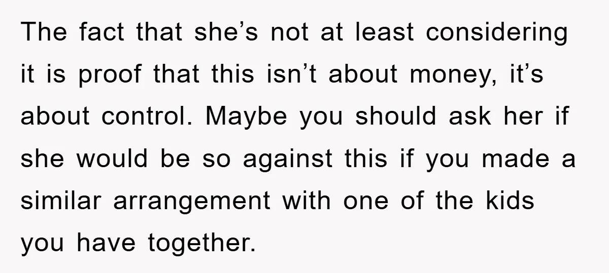 The fact that she’s not at least considering it is proof that this isn’t about money, it’s about control. Maybe you should ask her if she would be so against...