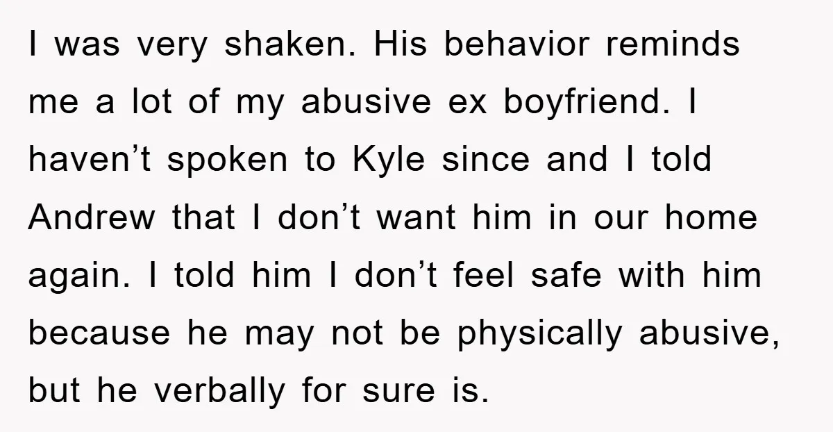 I was very shaken. His behavior reminds me a lot of my abusive ex boyfriend. I haven’t spoken to Kyle since and I told Andrew that I don’t want him...