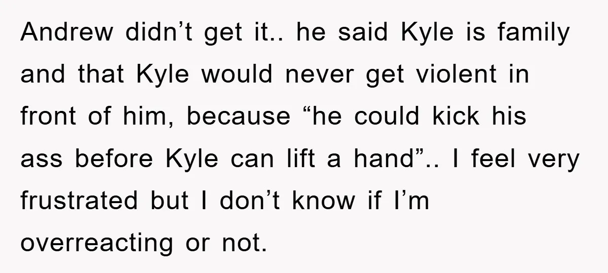 Andrew didn’t get it.. he said Kyle is family and that Kyle would never get violent in front of him, because “he could kick his ass before Kyle can lift...