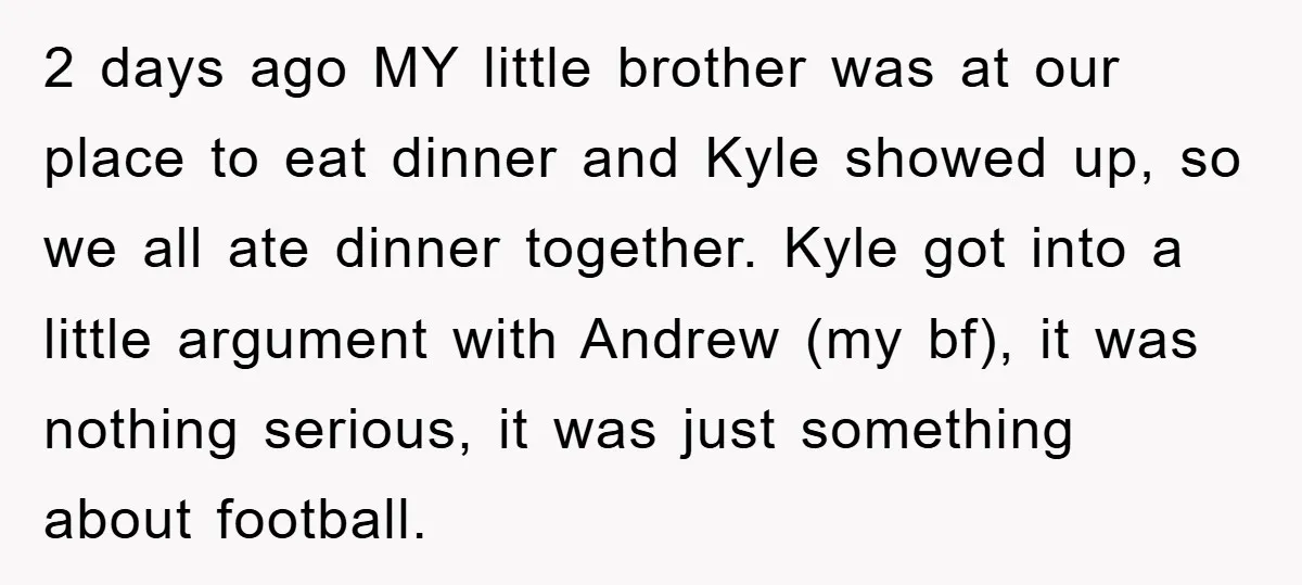 2 days ago MY little brother was at our place to eat dinner and Kyle showed up, so we all ate dinner together. Kyle got into a little argument with...