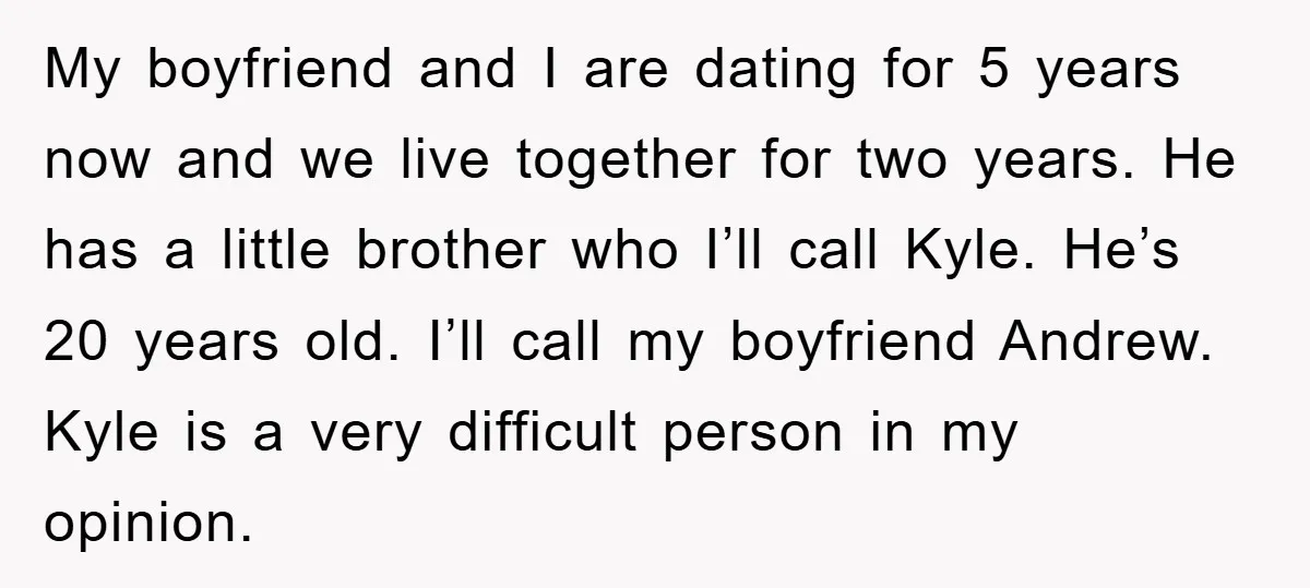 My boyfriend and I are dating for 5 years now and we live together for two years. He has a little brother who I’ll call Kyle. He’s 20 years old....