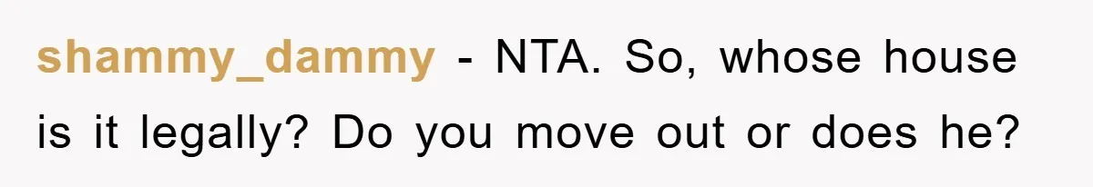 shammy_dammy − NTA. So, whose house is it legally? Do you move out or does he?