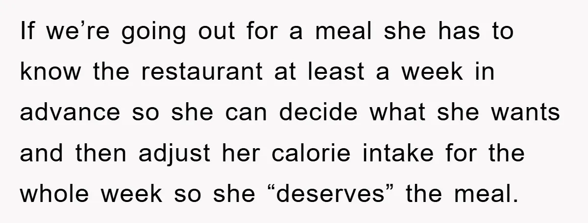 If we’re going out for a meal she has to know the restaurant at least a week in advance so she can decide what she wants and then adjust her...