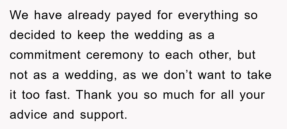 We have already payed for everything so decided to keep the wedding as a commitment ceremony to each other, but not as a wedding, as we don’t want to take...