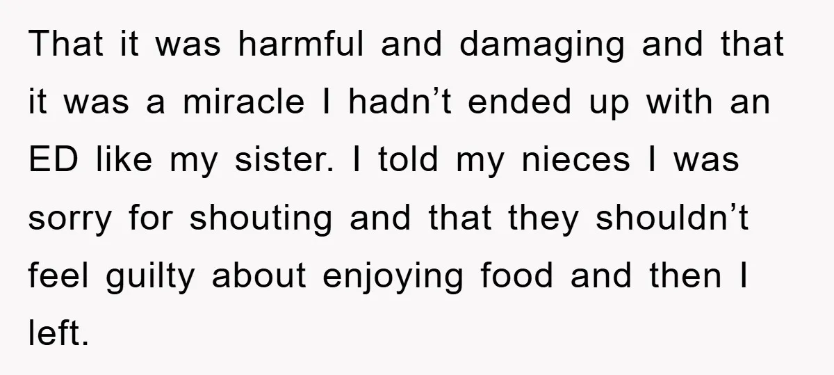That it was harmful and damaging and that it was a miracle I hadn’t ended up with an ED like my sister. I told my nieces I was sorry for...