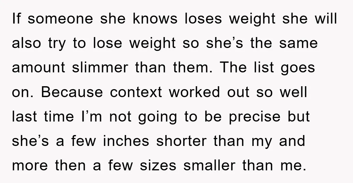 If someone she knows loses weight she will also try to lose weight so she’s the same amount slimmer than them. The list goes on. Because context worked out so...