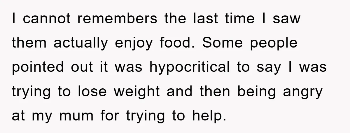 I cannot remembers the last time I saw them actually enjoy food. Some people pointed out it was hypocritical to say I was trying to lose weight and then being...
