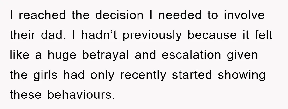 I reached the decision I needed to involve their dad. I hadn’t previously because it felt like a huge betrayal and escalation given the girls had only recently started showing...