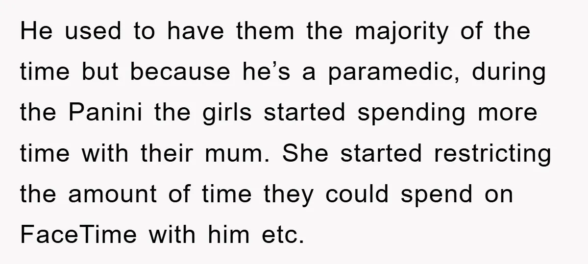 He used to have them the majority of the time but because he’s a paramedic, during the Panini the girls started spending more time with their mum. She started restricting...