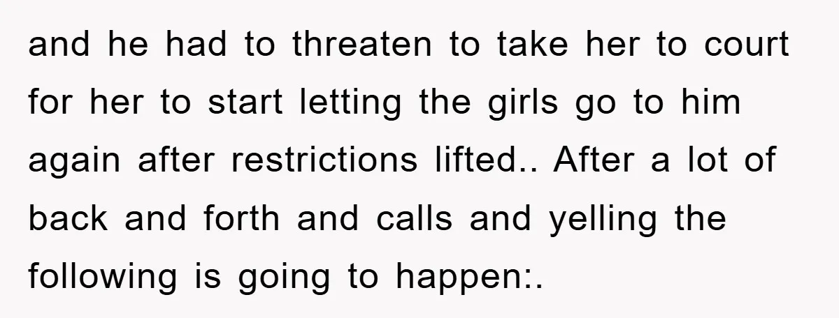 and he had to threaten to take her to court for her to start letting the girls go to him again after restrictions lifted.. After a lot of back and...