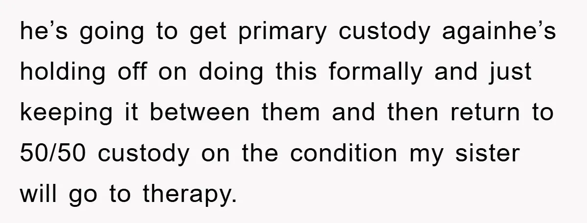 he’s going to get primary custody againhe’s holding off on doing this formally and just keeping it between them and then return to 50/50 custody on the condition my sister...