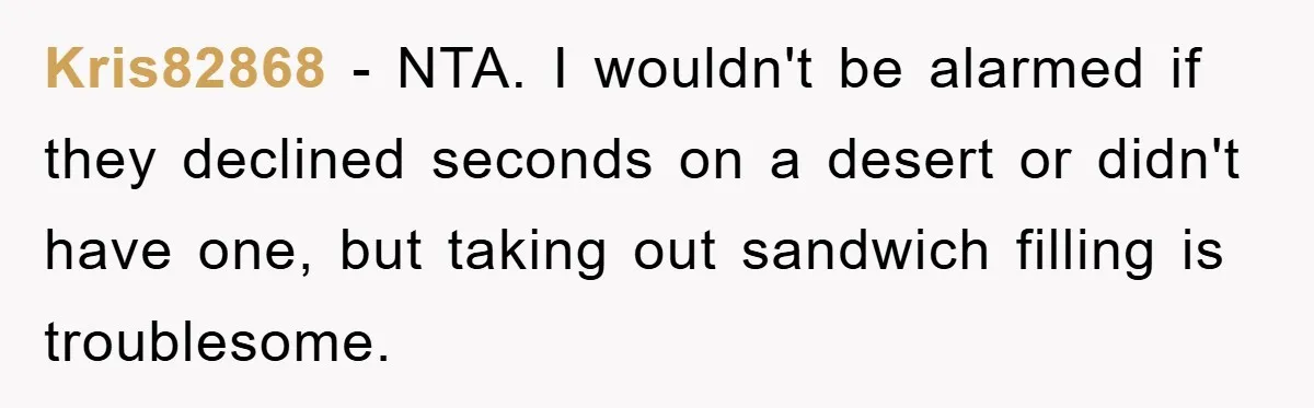 Kris82868 - NTA. I wouldn't be alarmed if they declined seconds on a desert or didn't have one, but taking out sandwich filling is troublesome.
