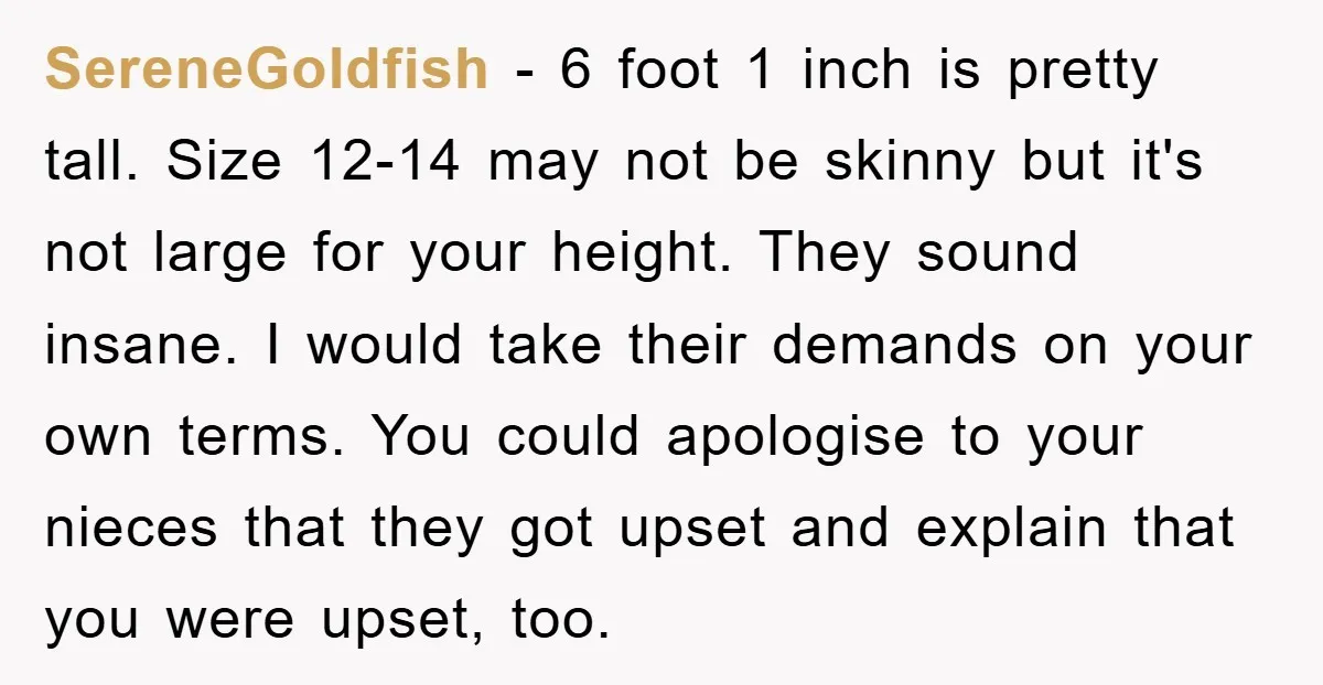 SereneGoldfish - 6 foot 1 inch is pretty tall. Size 12-14 may not be skinny but it's not large for your height. They sound insane. I would take their demands...