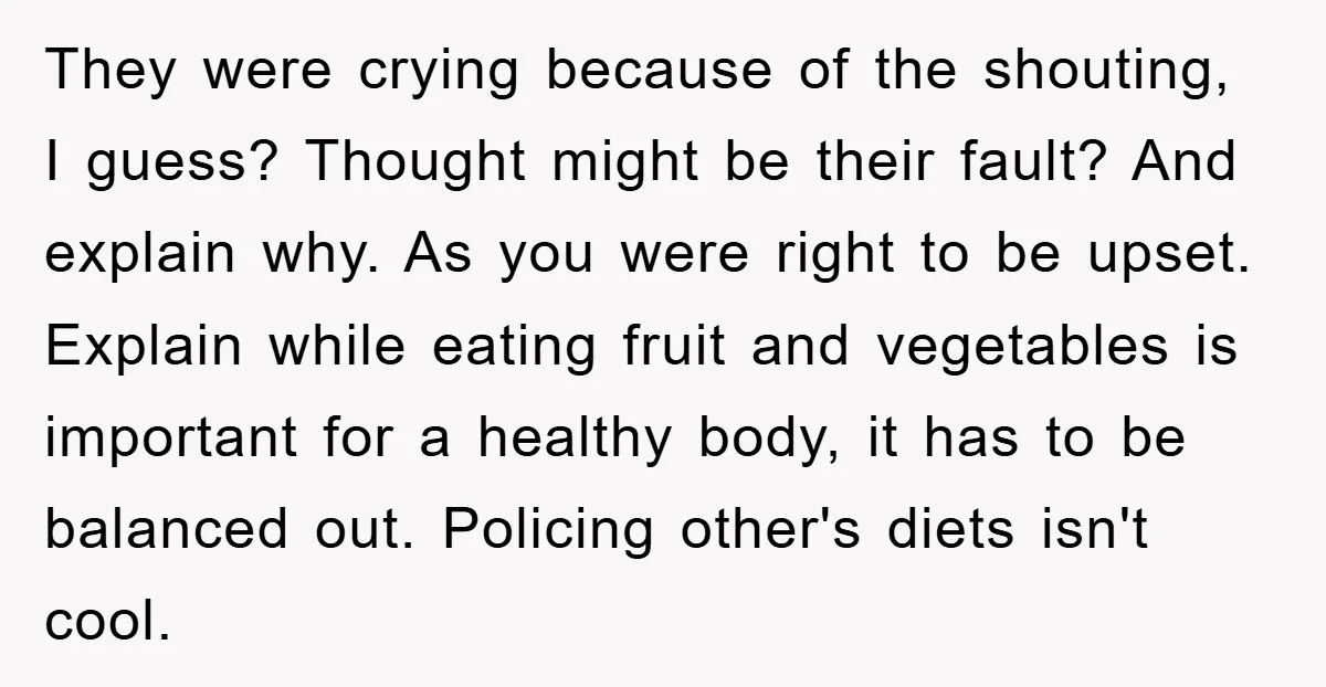 They were crying because of the shouting, I guess? Thought might be their fault? And explain why. As you were right to be upset. Explain while eating fruit and vegetables...