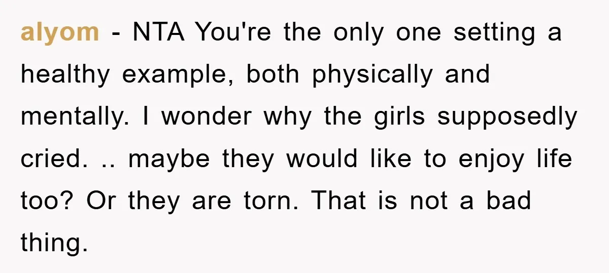 alyom - NTA You're the only one setting a healthy example, both physically and mentally. I wonder why the girls supposedly cried. .. maybe they would like to enjoy life...