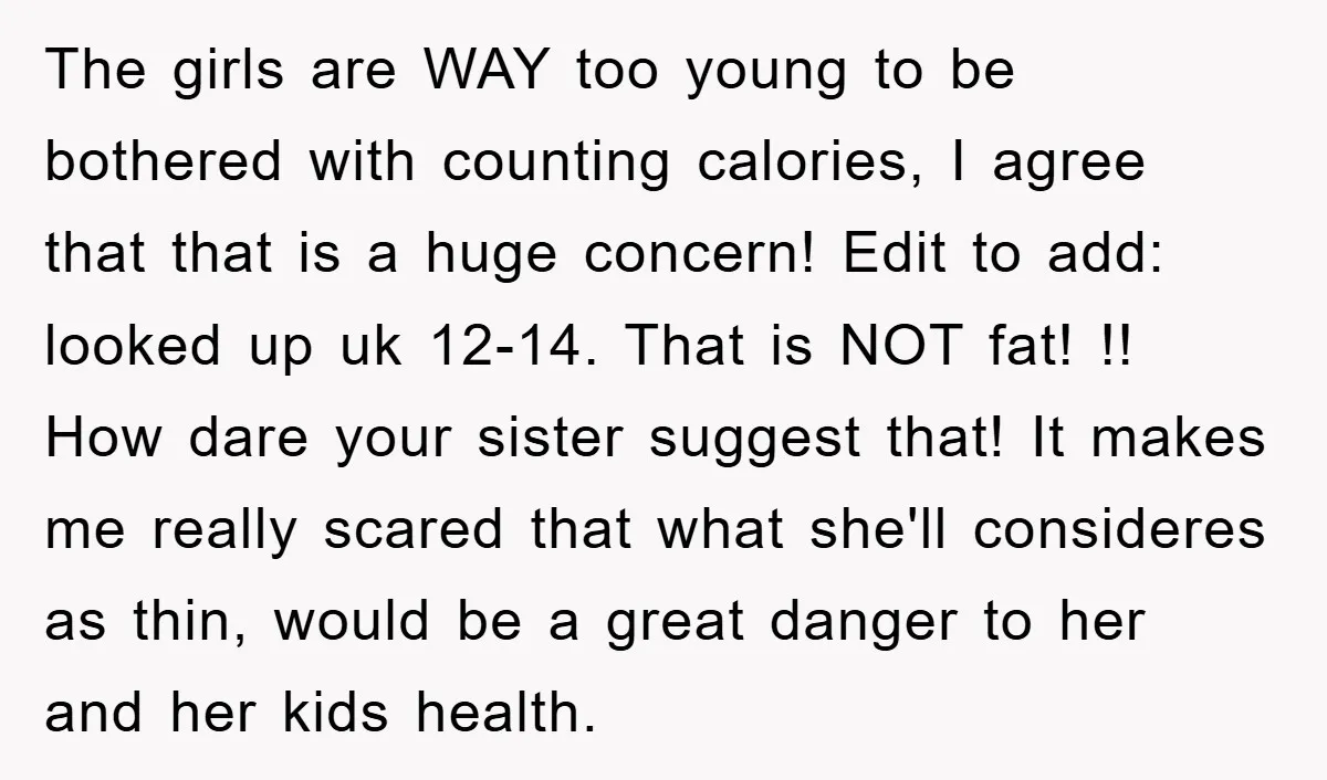 The girls are WAY too young to be bothered with counting calories, I agree that that is a huge concern! Edit to add: looked up uk 12-14. That is NOT...