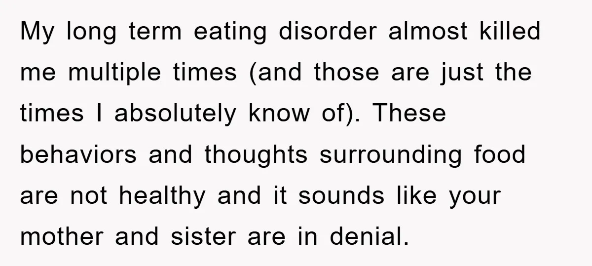 My long term eating disorder almost killed me multiple times (and those are just the times I absolutely know of). These behaviors and thoughts surrounding food are not healthy and...