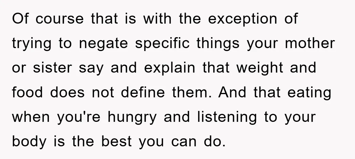 Of course that is with the exception of trying to negate specific things your mother or sister say and explain that weight and food does not define them. And that...