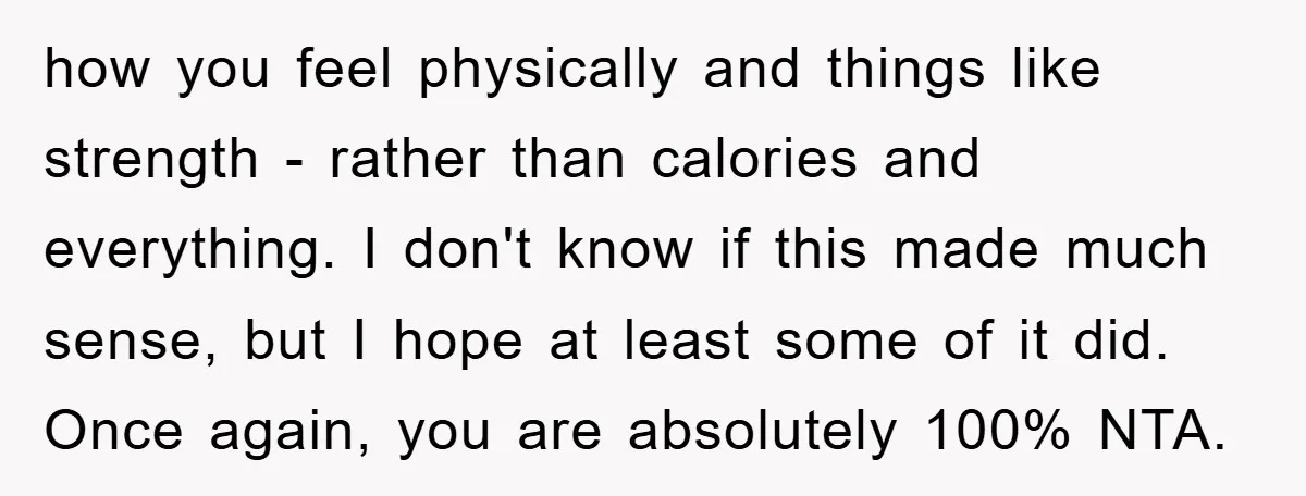 how you feel physically and things like strength - rather than calories and everything. I don't know if this made much sense, but I hope at least some of it...
