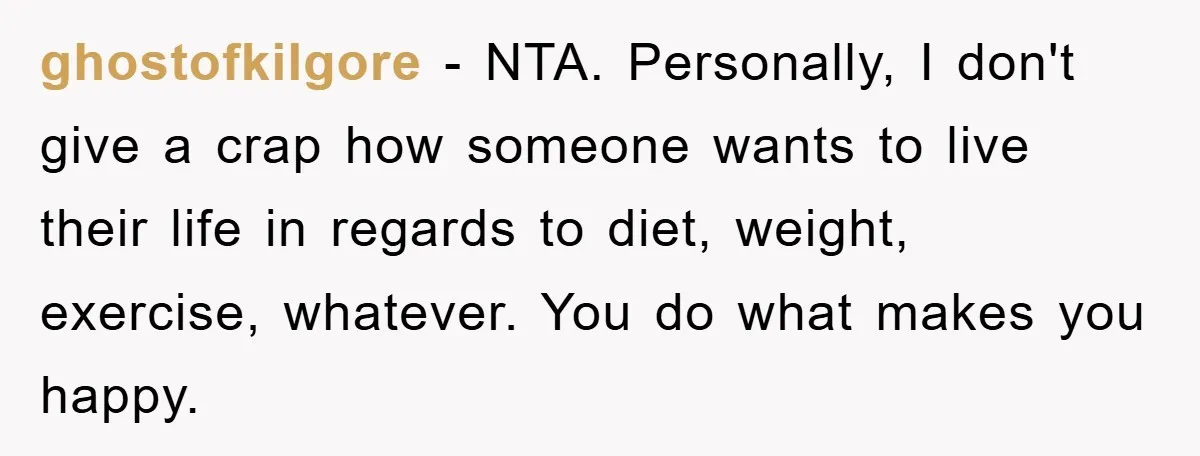 ghostofkilgore - NTA. Personally, I don't give a crap how someone wants to live their life in regards to diet, weight, exercise, whatever. You do what makes you happy.