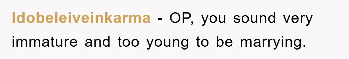 Idobeleiveinkarma − OP, you sound very immature and too young to be marrying.