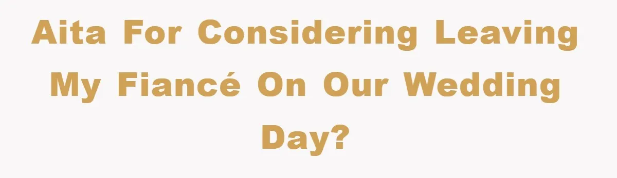 AITA for considering leaving my fiancé on our wedding day?