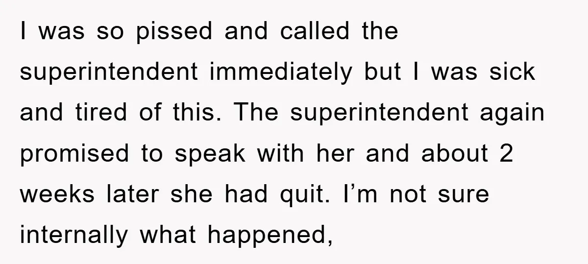I was so pissed and called the superintendent immediately but I was sick and tired of this. The superintendent again promised to speak with her and about 2 weeks later...
