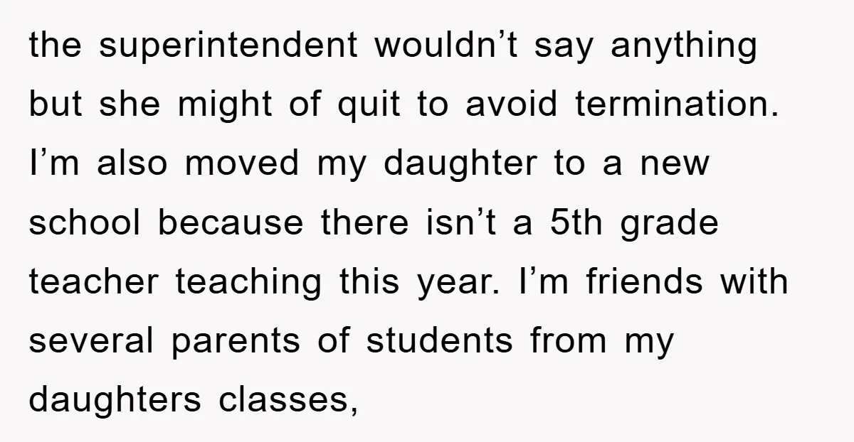 the superintendent wouldn’t say anything but she might of quit to avoid termination. I’m also moved my daughter to a new school because there isn’t a 5th grade teacher teaching...